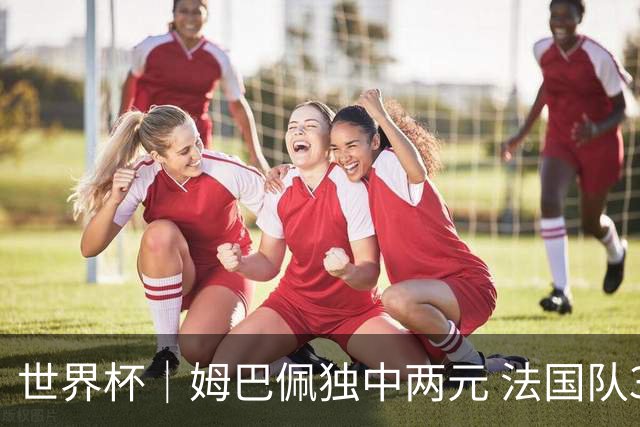 世界杯｜姆巴佩独中两元 法国队3:1击败塞内加尔队