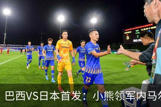 巴西VS日本首发：小熊领军内马尔替补 库尼亚配拉扬