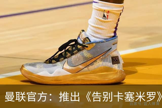 曼联官方：推出《告别卡塞米罗》纪录片，预计本周内上线