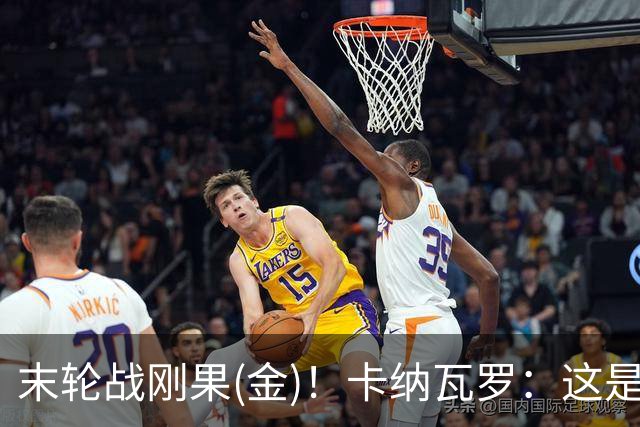 末轮战刚果(金)！卡纳瓦罗：这是最有机会拿下的一场
