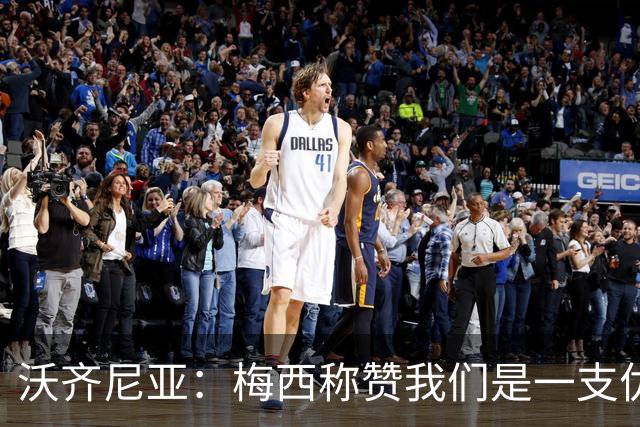 沃齐尼亚：梅西称赞我们是一支优秀的球队，我愿意去巴西踢球